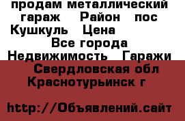 продам металлический гараж  › Район ­ пос.Кушкуль › Цена ­ 60 000 - Все города Недвижимость » Гаражи   . Свердловская обл.,Краснотурьинск г.